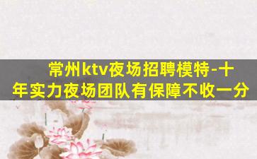 常州ktv夜场招聘模特-十年实力夜场团队有保障不收一分